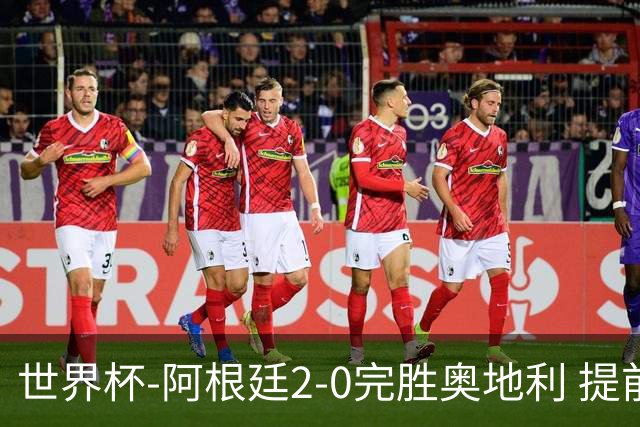 世界杯-阿根廷2-0完胜奥地利 提前一轮小组出线
