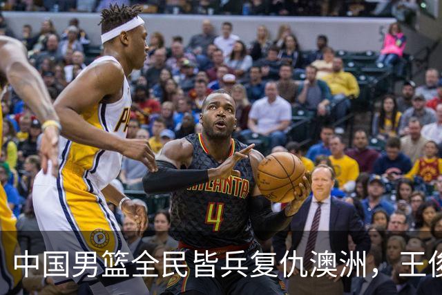 中国男篮全民皆兵复仇澳洲，王俊杰23+6闪耀全场 赵继伟王者归来！