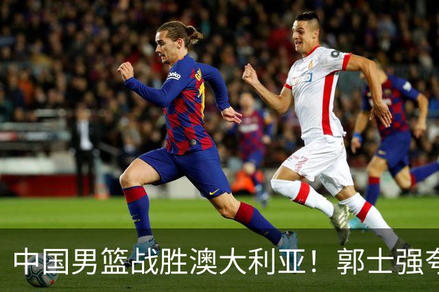 中国男篮战胜澳大利亚！郭士强夸赞一人，不是胡金秋也不是廖三宁